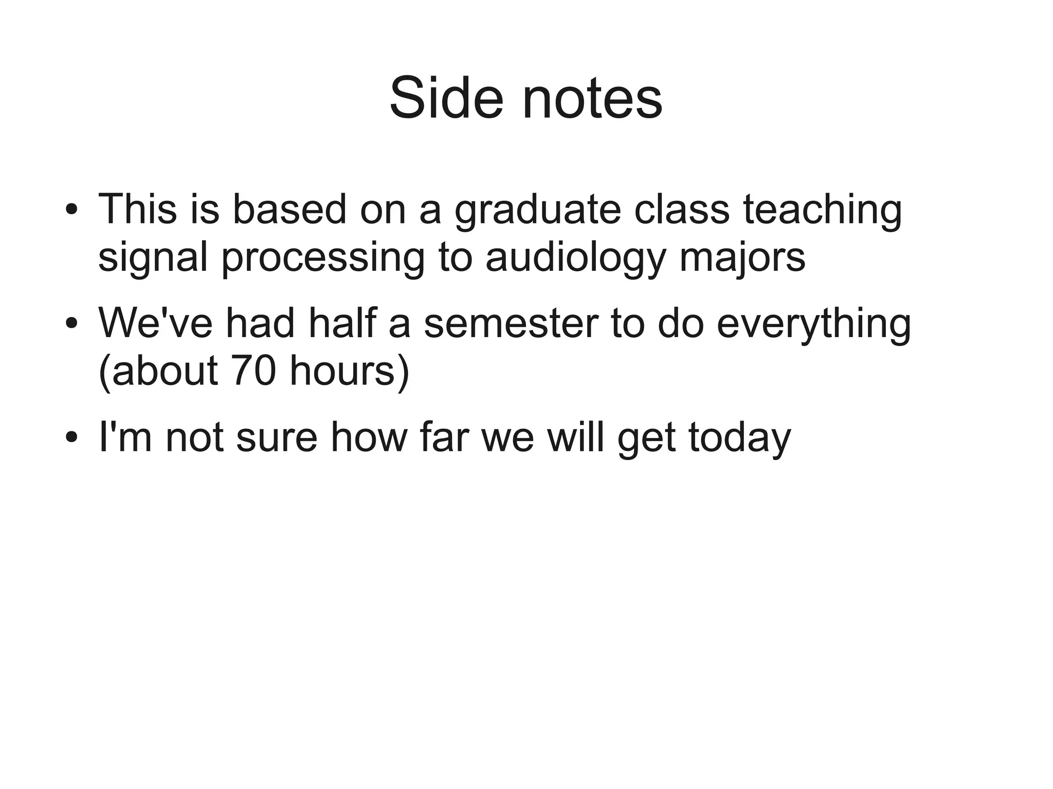 Side notes
●   This is based on a graduate class teaching
    signal processing to audiology majors
●   We've had half a semester to do everything
    (about 70 hours)
●   I'm not sure how far we will get today
 