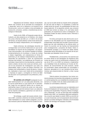 MX 2007




         Asignaturas de Contexto: Ubican al estudiante        cas, que es la sede donde se imparte dicho postgrado.
dentro del contexto de la actividad de investigación          En ese año solo se llegó a 14 candidatos, a todos los
y desarrollo, tanto en lo referente a la Industria de la      cuales se les dio acceso, sin posibilidades de hacer una
Construcción, como en lo relativo a las actividades de        buena selección. En la siguiente cohorte, que comenzó
producción, procesos, cambio y transferencias de tec-         en 2003 ese número se redujo a 13, casi todos recién
nología en Venezuela.                                         graduados, sin experiencia en obra o investigación. Los
                                                              resultados ﬁnales de estas cohortes fueron inferiores a
         Hasta el año 2006, el Postgrado exigía del es-       las anteriores.
tudiante una alta presencia en el Instituto, con clases
de Lunes a Viernes de 9:00 a.m. a 12:00 m. En el resto                 El motivo principal de esta disminución se en-
del tiempo, se requería dedicar varias horas diarias adi-     cuentra en las diﬁcultades que han experimentado los
cionales de trabajo independiente y de investigación.         profesionales nacionales para acceder a becas de post-
                                                              grado que han sido reducidas en los últimos años. Lo
          Hasta entonces, las estrategias docentes se         mismo ha ocurrido con las fuentes de ﬁnanciamiento
correspondían con la forma tradicional con que se de-         para investigaciones y proyectos de Grado. Estos in-
sarrollaban la mayoría de los postgrados. Las asigna-         convenientes aunados a un horario de clases diarias,
turas instrumentales y de contexto basaban el énfasis,        presentaba serias diﬁcultades en la mayoría de los pro-
fundamentalmente en el profesor, a través de charlas          fesionales que deseaban tomar el curso.
y clases magistrales, con evaluaciones en forma de
exámenes y/o de trabajos independientes que debían                     Paralelamente, y de acuerdo a los avances que
desarrollar los estudiantes a partir de orientaciones         se venían dando en las estrategias de enseñanza para
precisas del profesor. Las asignaturas de Proyecto se         cursos de cuarto nivel con la Educación a Distancia y el
centraban mayormente en los estudiantes, quienes lle-         uso de la TIC´s, en el IDEC se comenzó a implementar
vaban a clases, de dos a tres veces por semana, avan-         una modalidad mixta de enseñanza en Cursos de Am-
ces en los proyectos de investigación que cada uno            pliación de Conocimientos de corta duración, donde
desarrollaba, según un plan de trabajo individual. Los        se combinaban clases presenciales con actividades a
trabajos eran presentados a través de planos, croquis,        distancia, apoyadas en un uso creciente de las herra-
etc. realizados a mano o por medio de la computadora          mientas que proporcionaba la Internet y otras nuevas
e impresas en papel, y corregidos en forma de taller          tecnologías.
de discusión con la participación de profesores y estu-
diantes.                                                               Toda la anterior circunstancia, hizo tomar con-
                                                              ciencia al grupo de docentes del postgrado en proponer
         El cambio a lo virtual El postgrado ha con-          un cambio gradual de una modalidad de enseñanza pre-
tado históricamente con una adecuada demanda, con             sencial a un modelo mixto de clases presenciales com-
la cual se podía llenar su cupo óptimo de 15 estudian-        binadas con actividades a distancia.
tes, luego de una selección dentro de un número de
solicitantes mayor. El hecho de contar con más solici-                  La primera experiencia que se materializa es el
tudes que plazas permitió siempre hacer una selección         Curso de Ampliación de Conocimientos, “Arquitectura y
de los mejores candidatos y garantizar con esto la ca-        Construcción Sostenibles. Proyectos, Obras e Investiga-
lidad del postgrado.                                          ción y Desarrollo”, el cual, se dicta bajo esta modalidad
                                                              desde el año 2002, con resultados altamente satisfacto-
         Sin embargo, a partir de la sexta cohorte, inicia-   rios, al punto que desde la versión 2005 se convirtió en
da en 2001, comenzó a disminuir el número de profesio-        un curso trinacional, con la incorporación de la Universi-
nales interesados en cursar nuestro postgrado y se hizo       dad de Los Andes de Bogotá, Colombia y la Universidad
casi exclusivo para los habitantes de la Ciudad de Cara-      Católica de Santiago de Guayaquil, Ecuador.




148 Idalberto Águila
 