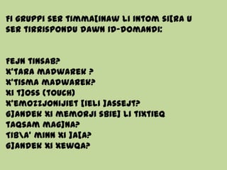 Fi gruppi ser timma[inaw li intom si[ra u
ser tirrispondu dawn id-domandi:
Fejn tinsab?
X’tara madwarek ?
X’tisma madwarek?
Xi t]oss (touch)
X’emozzjonijiet [ieli ]assejt?
G]andek xi memorji sbie] li tixtieq
taqsam mag]na?
Tiba’ minn xi ]a[a?
G]andek xi xewqa?
 