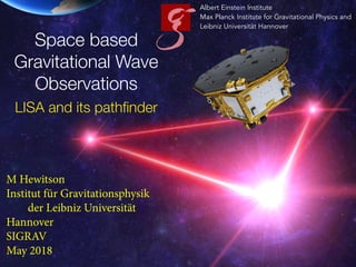 Albert Einstein Institute
Max Planck Institute for Gravitational Physics and
Leibniz Universität Hannover
Space based
Gravitational Wave
Observations
LISA and its pathﬁnder
M Hewitson
Institut für Gravitationsphysik
der Leibniz Universität
Hannover
SIGRAV
May 2018
 