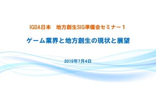 IGDA日本 地方創生SIG準備会セミナー１
ゲーム業界と地方創生の現状と展望
2019年7月4日
 