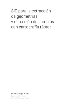 SIG para la extracción
de geometrías
y detección de cambios
con cartografía ráster
Alfonso Moya Fuero
Departamento de Urbanismo
Universitat Politècnica de València
 