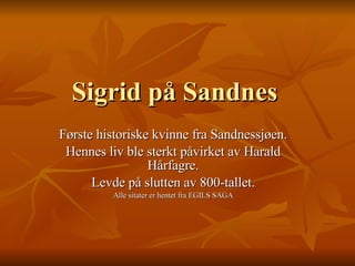 Sigrid på Sandnes Første historiske kvinne fra Sandnessjøen. Hennes liv ble sterkt påvirket av Harald Hårfagre. Levde på slutten av 800-tallet. Alle sitater er hentet fra EGILS SAGA 