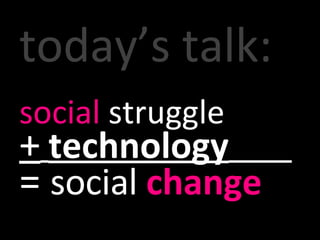 today’s talk: social  struggle  +   technology   =  social  change 