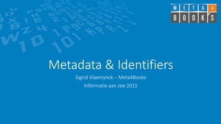 Metadata & Identifiers
Sigrid Vlaemynck – Meta4Books
Informatie aan zee 2015
 