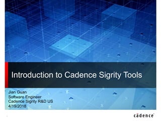 1
Introduction to Cadence Sigrity Tools
Jian Guan
Software Engineer
Cadence Sigrity R&D US
4/19/2018
 