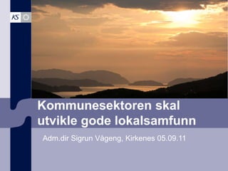 Kommunesektoren skal utvikle gode lokalsamfunn Adm.dir Sigrun Vågeng, Kirkenes 05.09.11 