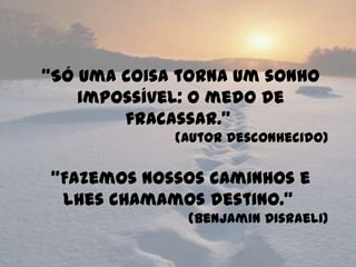 “Só uma coisa torna um sonho
    impossível: o medo de
        fracassar."
             (Autor Desconhecido)


"Fazemos nossos caminhos e
 lhes chamamos destino."
              (Benjamin Disraeli)
 