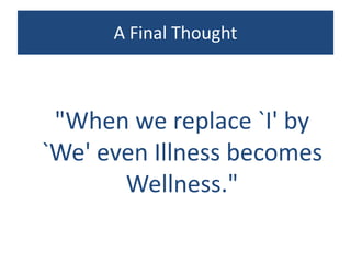 A Final Thought
"When we replace `I' by
`We' even Illness becomes
Wellness."
 