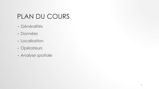 PLAN DU COURS
• Généralités
• Données
• Localisation
• Opérateurs
• Analyse spatiale
3
 