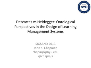 Descartes vs Heidegger: Ontological
Perspectives in the Design of Learning
Management Systems
SIGSAND 2013
John S. Chapman
chapmjs@byu.edu
@chapmjs
 