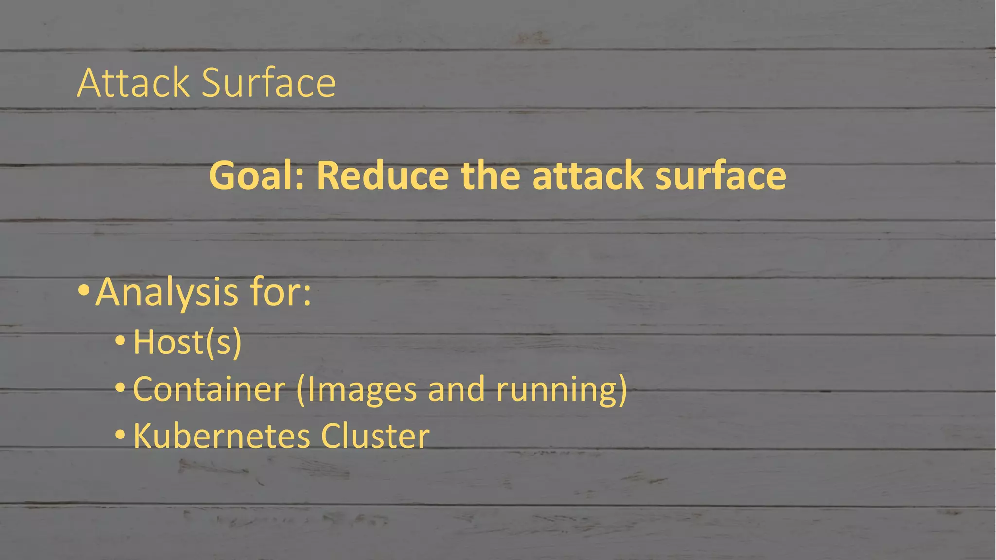Attack Surface
Goal: Reduce the attack surface
•Analysis for:
•Host(s)
•Container (Images and running)
•Kubernetes Cluster
 