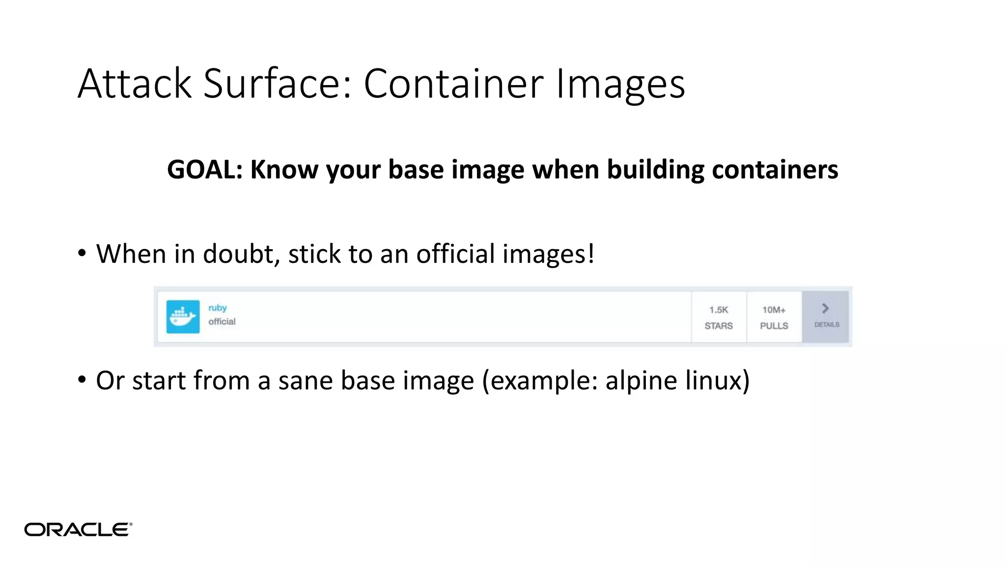 Attack Surface: Container Images
GOAL: Know your base image when building containers
• When in doubt, stick to an official images!
• Or start from a sane base image (example: alpine linux)
 