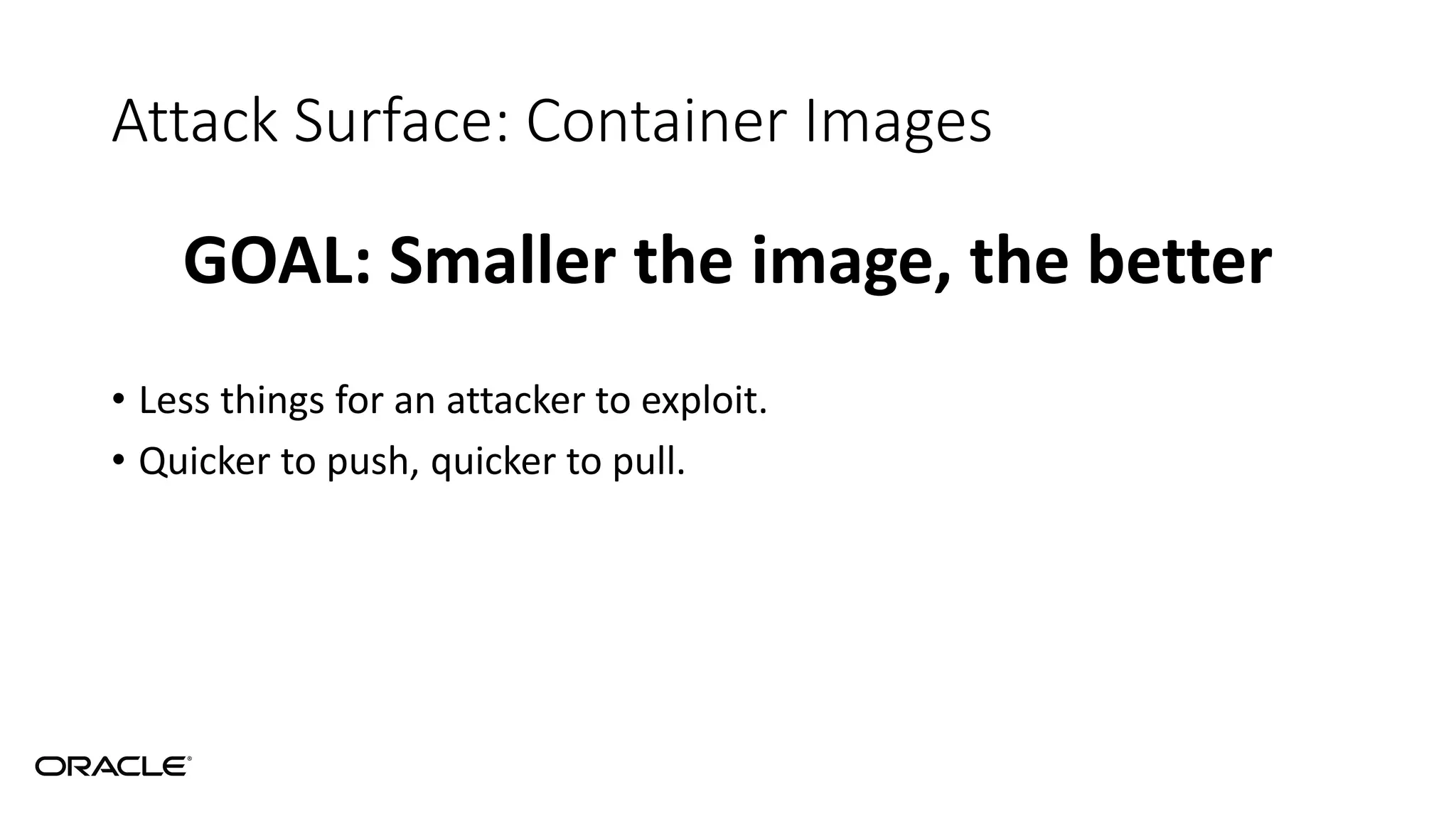 Attack Surface: Container Images
GOAL: Smaller the image, the better
• Less things for an attacker to exploit.
• Quicker to push, quicker to pull.
 