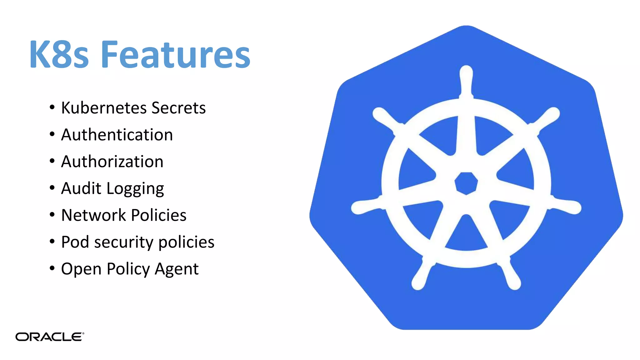 K8s Features
• Kubernetes Secrets
• Authentication
• Authorization
• Audit Logging
• Network Policies
• Pod security policies
• Open Policy Agent
 