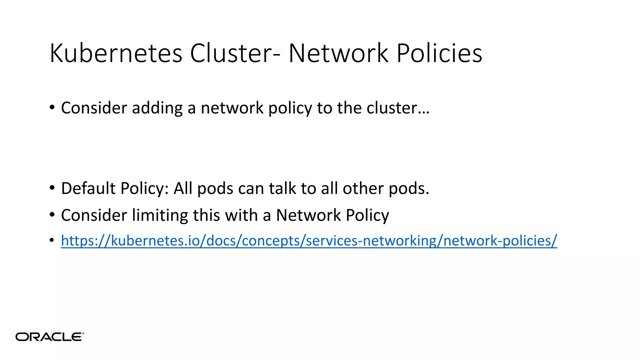 Kubernetes Cluster- Network Policies
• Consider adding a network policy to the cluster…
• Default Policy: All pods can talk to all other pods.
• Consider limiting this with a Network Policy
• https://kubernetes.io/docs/concepts/services-networking/network-policies/
 