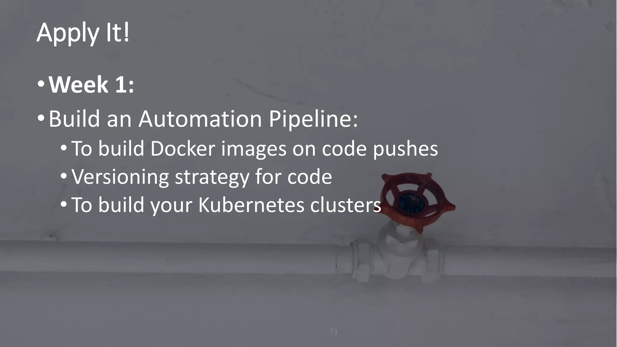 Apply It!
73
•Week 1:
•Build an Automation Pipeline:
• To build Docker images on code pushes
• Versioning strategy for code
• To build your Kubernetes clusters
 