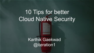 1
10 Tips for
Cloud Native Security
Karthik Gaekwad
Austin Developer Week 2018
10 Tips for better
Cloud Native Security
Karthik Gaekwad
@iteration1
 