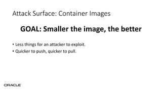 Attack Surface: Container Images
GOAL: Smaller the image, the better
• Less things for an attacker to exploit.
• Quicker to push, quicker to pull.
 