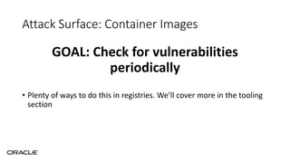 Attack Surface: Container Images
GOAL: Check for vulnerabilities
periodically
• Plenty of ways to do this in registries. We’ll cover more in the tooling
section
 