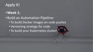 Apply It!
73
•Week 1:
•Build an Automation Pipeline:
• To build Docker images on code pushes
• Versioning strategy for code
• To build your Kubernetes clusters
 