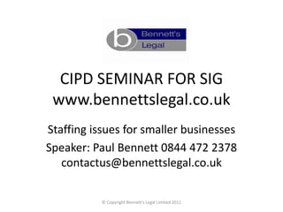 CIPD SEMINAR FOR SIG
 www.bennettslegal.co.uk
Staffing issues for smaller businesses
Speaker: Paul Bennett 0844 472 2378
   contactus@bennettslegal.co.uk

           © Copyright Bennett's Legal Limited 2011
 