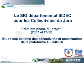 Première phase du projet : (2007 et 2008)  Etude des besoins des collectivités et construction de la plateforme  GEOJURA Le SIG départemental SIDEC pour les Collectivités du Jura 