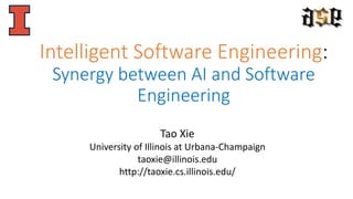 Intelligent Software Engineering:
Synergy between AI and Software
Engineering
Tao Xie
University of Illinois at Urbana-Champaign
taoxie@illinois.edu
http://taoxie.cs.illinois.edu/
 