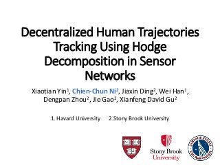 Decentralized Human Trajectories
Tracking Using Hodge
Decomposition in Sensor
Networks
Xiaotian Yin1, Chien-Chun Ni2, Jiaxin Ding2, Wei Han1,
Dengpan Zhou2, Jie Gao2, Xianfeng David Gu2
1. Havard University 2.Stony Brook University
 