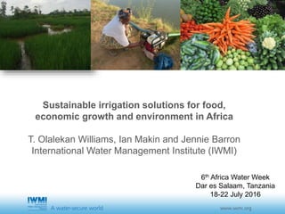 Sustainable irrigation solutions for food,
economic growth and environment in Africa
T. Olalekan Williams, Ian Makin and Jennie Barron
International Water Management Institute (IWMI)
6th Africa Water Week
Dar es Salaam, Tanzania
18-22 July 2016
 