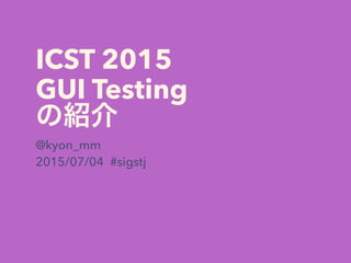 ICST 2015
GUI Testing
の紹介
@kyon_mm
2015/07/04 #sigstj
 