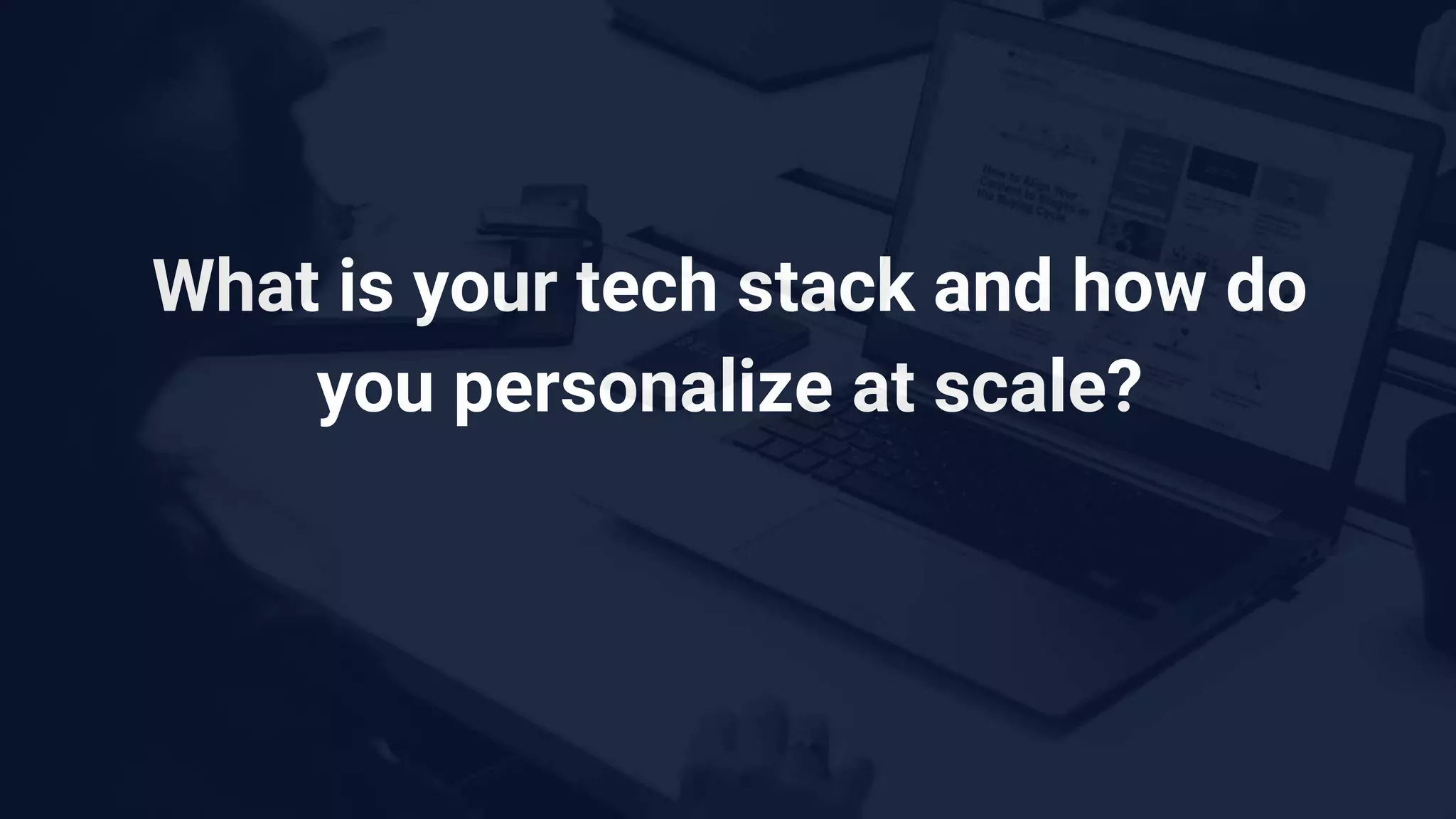 What is your tech stack and how do
you personalize at scale?
 