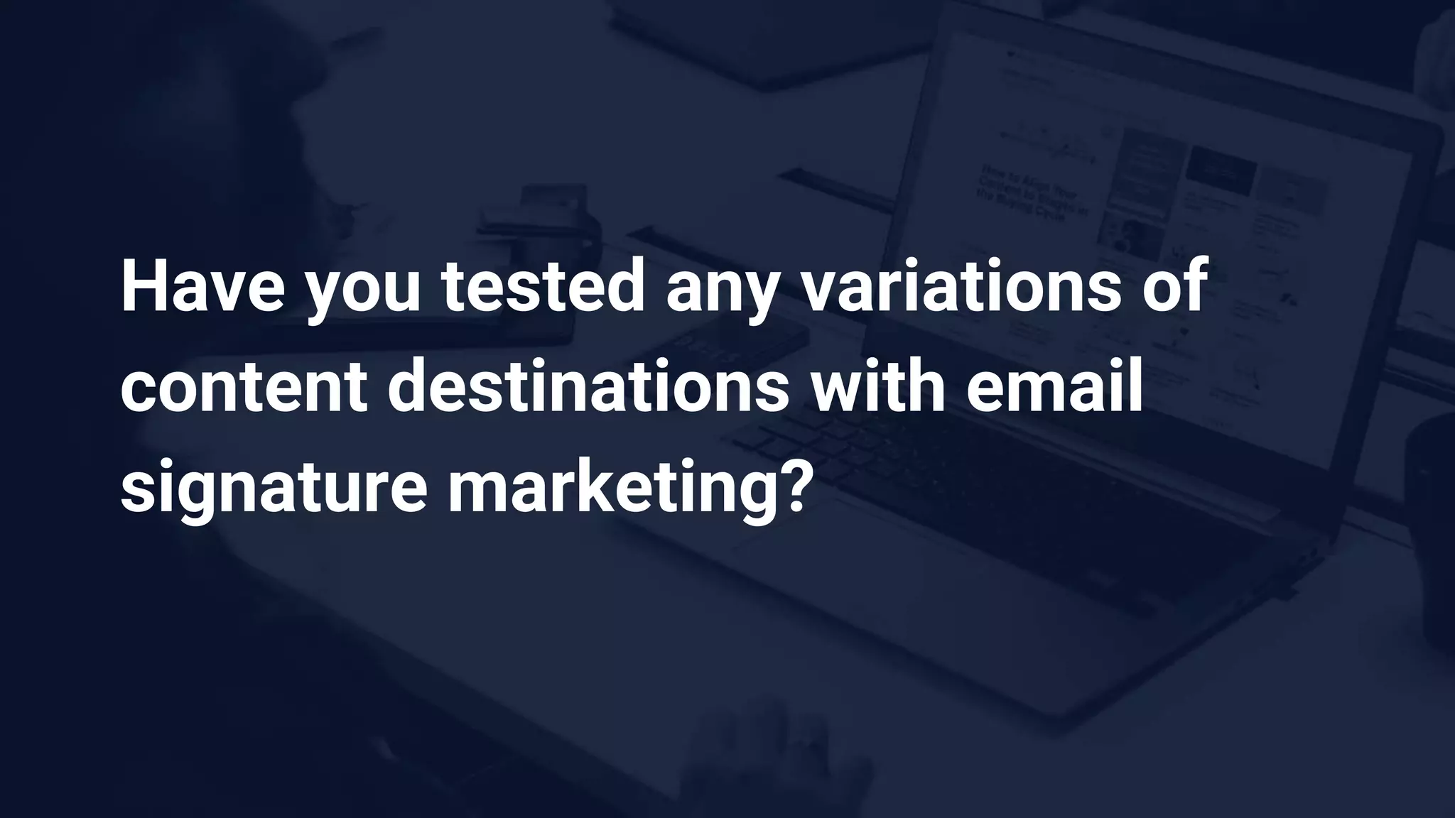 Have you tested any variations of
content destinations with email
signature marketing?
 