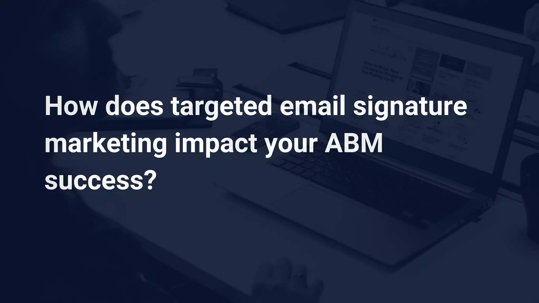 How does targeted email signature
marketing impact your ABM
success?
 
