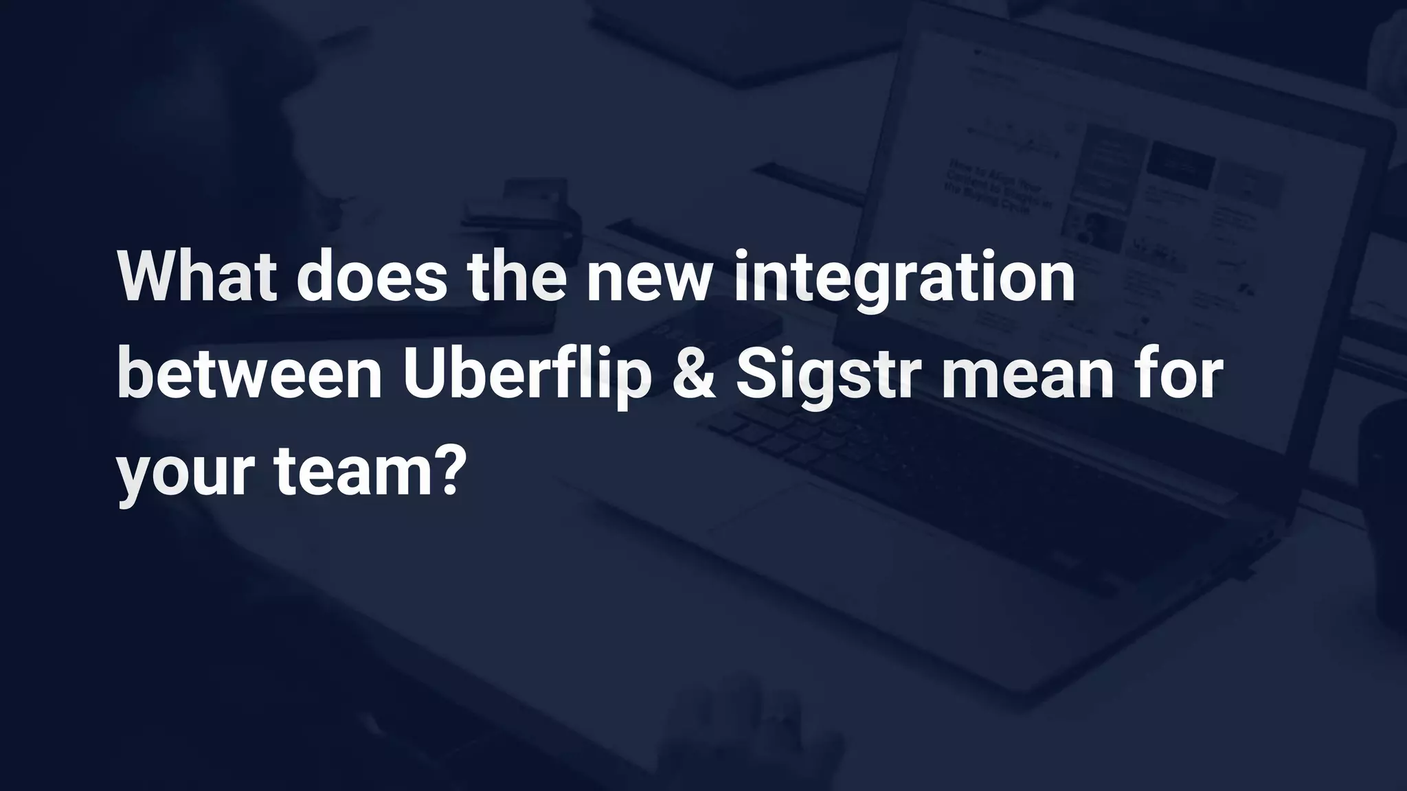 What does the new integration
between Uberflip & Sigstr mean for
your team?
 