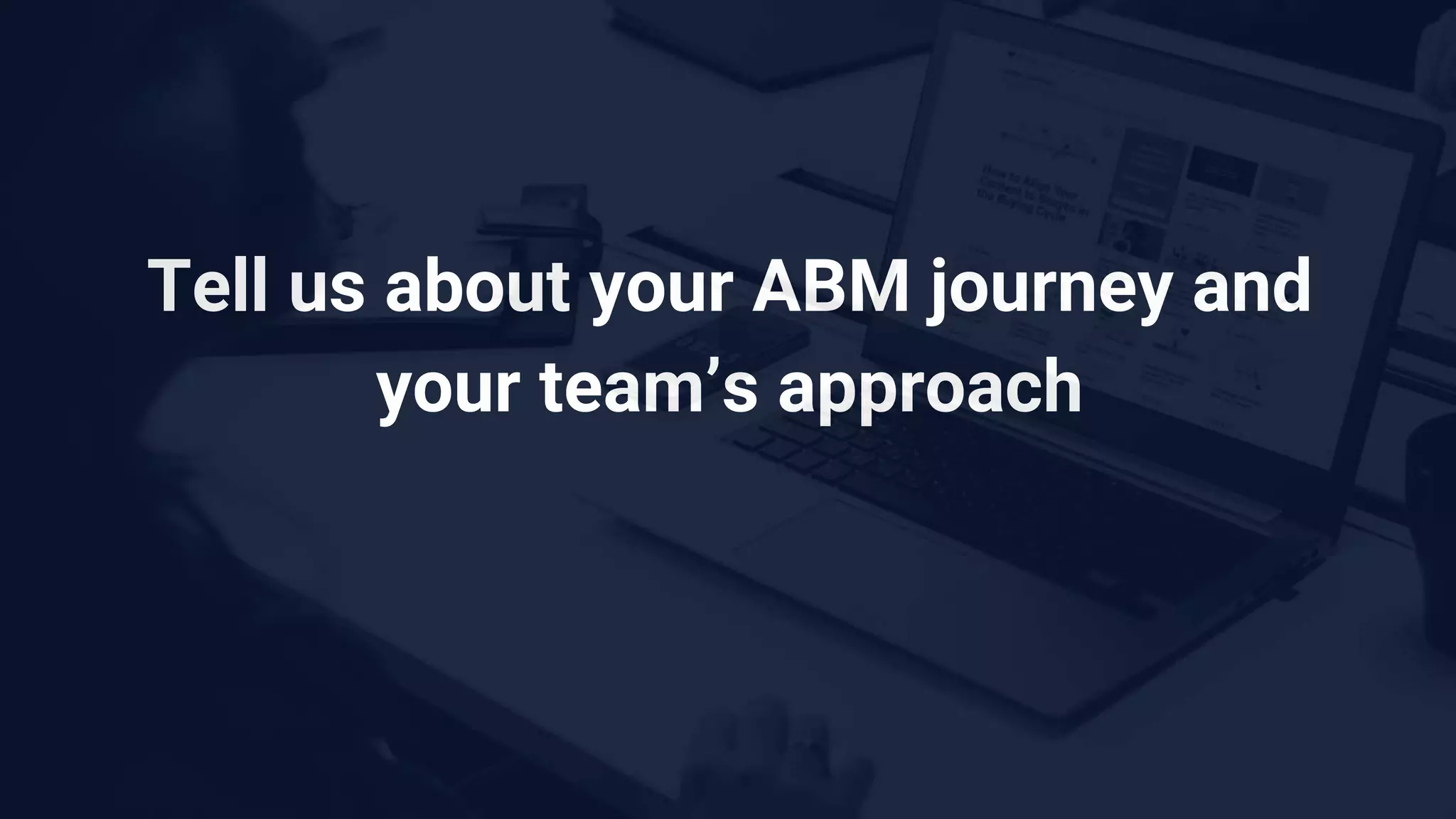 Tell us about your ABM journey and
your team’s approach
 