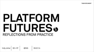 TEAM DOCUMENT

PLATFORM
FUTURES
REFLECTIONS FROM PRACTICE

Indy Johar

00 +YF

@SIG

28.01.14

 