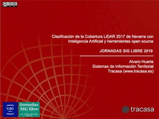 Alvaro Huarte
Sistemas de Información Territorial
Tracasa (www.tracasa.es)
Clasificación de la Cobertura LiDAR 2017 de Navarra con
Inteligencia Artificial y herramientas open source
JORNADAS SIG LIBRE 2019
 