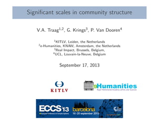 Signiﬁcant scales in community structure
V.A. Traag1,2, G. Krings3, P. Van Dooren4
1KITLV, Leiden, the Netherlands
2e-Humanities, KNAW, Amsterdam, the Netherlands
3Real Impact, Brussels, Belgium,
4UCL, Louvain-la-Neuve, Belgium
September 17, 2013
eRoyal Netherlands Academy of Arts and Sciences
Humanities
 