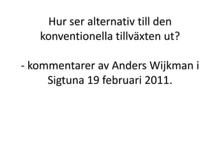 Hur ser alternativ till den konventionella tillväxten ut?- kommentarer av Anders Wijkman i Sigtuna 19 februari 2011. 