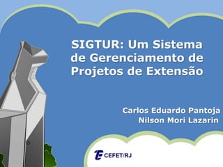 SIGTUR: Um Sistema
de Gerenciamento de
Projetos de Extensão
Carlos Eduardo Pantoja
Nilson Mori Lazarin
 