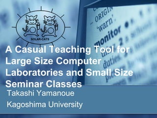 A Casual Teaching Tool for
Large Size Computer
Laboratories and Small Size
Seminar Classes
Takashi Yamanoue
Kagoshima University
 
