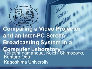 Comparing a Video Projector
and an Inter-PC Screen
Broadcasting System in a
Computer Laboratory
Takashi Yamanoue, Koichi Shimozono,
Kentaro Oda
Kagoshima University
 