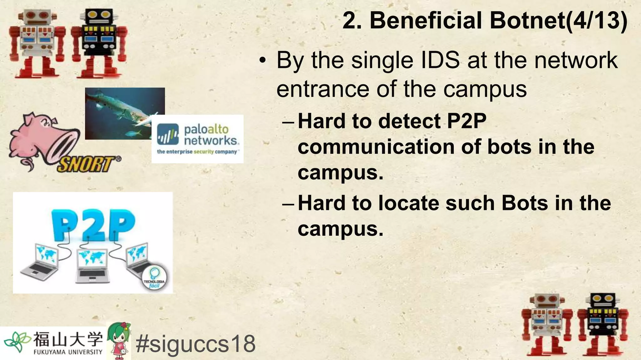 • By the single IDS at the network
entrance of the campus
–Hard to detect P2P
communication of bots in the
campus.
–Hard to locate such Bots in the
campus.
2. Beneficial Botnet(4/13)
#siguccs18
 