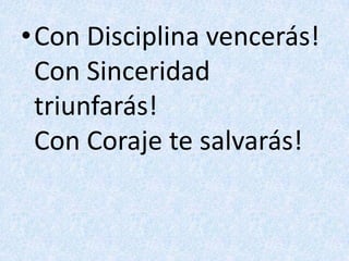 Con Disciplina vencerás!Con Sinceridad triunfarás!Con Coraje te salvarás!