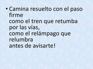 Camina resuelto con el paso firmecomo el tren que retumba por las vías,como el relámpago que relumbraantes de avisarte!