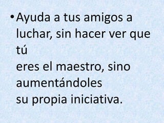 Ayuda a tus amigos aluchar, sin hacer ver que túeres el maestro, sino aumentándolessu propia iniciativa.
