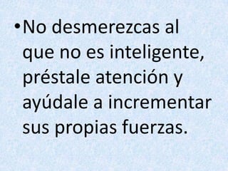 No desmerezcas al que no es inteligente,préstale atención yayúdale a incrementarsus propias fuerzas.