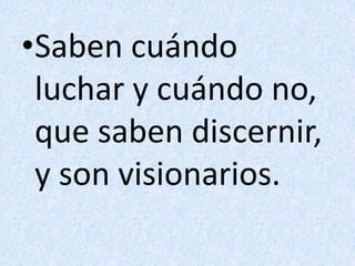 Saben cuándo luchar y cuándo no,que saben discernir, y son visionarios.