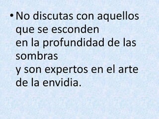 No discutas con aquellos que se escondenen la profundidad de las sombrasy son expertos en el arte de la envidia.